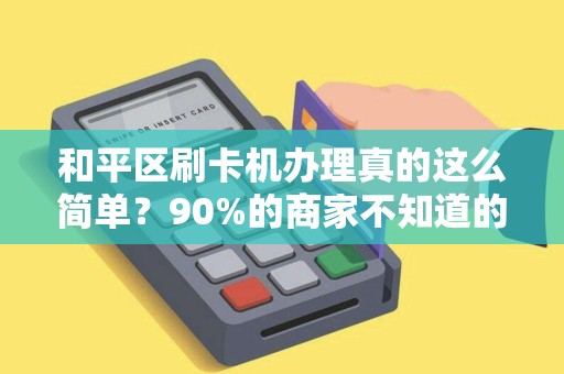 和平区刷卡机办理真的这么简单？90%的商家不知道的3大隐藏陷阱！