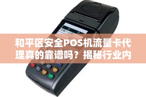 和平区安全POS机流量卡代理真的靠谱吗？揭秘行业内幕与避坑指南！