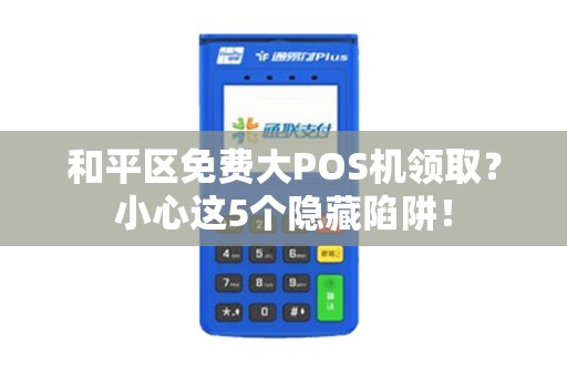 和平区免费大POS机领取？小心这5个隐藏陷阱！