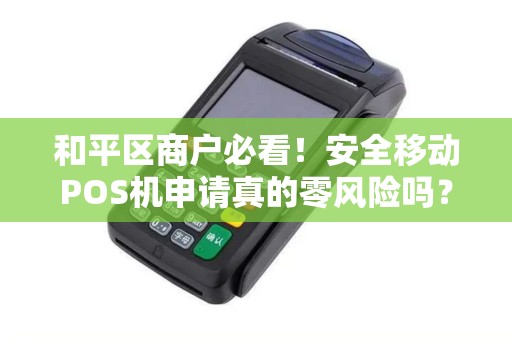 和平区商户必看！安全移动POS机申请真的零风险吗？揭秘5大隐藏陷阱！