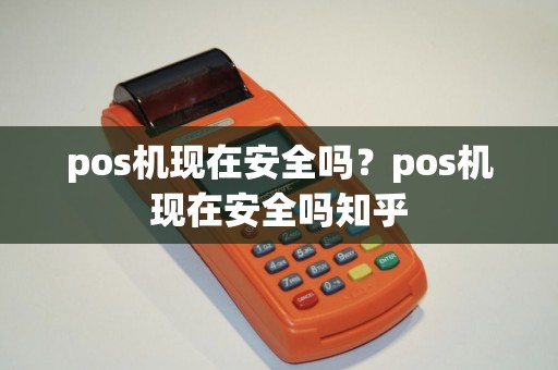 pos机现在安全吗？pos机现在安全吗知乎
