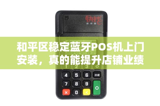 和平区稳定蓝牙POS机上门安装，真的能提升店铺业绩吗？