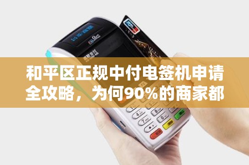 和平区正规中付电签机申请全攻略，为何90%的商家都选错了渠道？