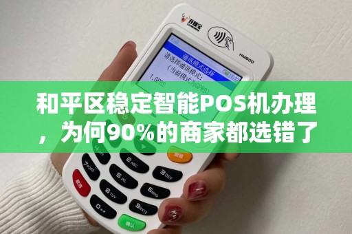 和平区稳定智能POS机办理，为何90%的商家都选错了服务商？