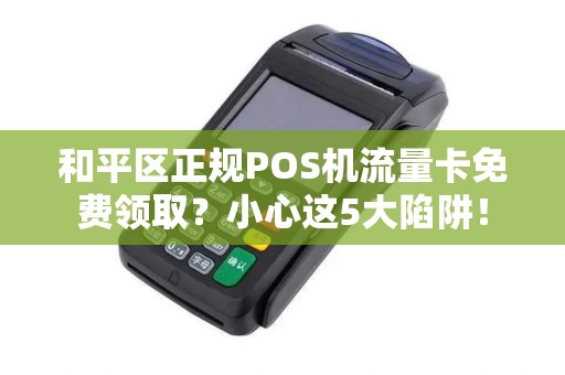 和平区正规POS机流量卡免费领取？小心这5大陷阱！