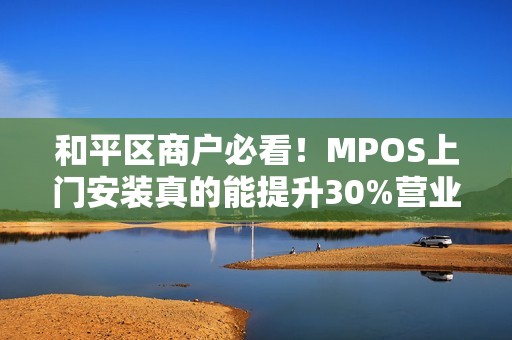 和平区商户必看！MPOS上门安装真的能提升30%营业额？揭秘背后的3大真相！