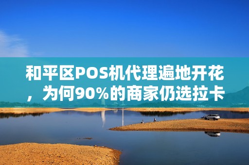 和平区POS机代理遍地开花，为何90%的商家仍选拉卡拉？揭秘背后3大行业潜规则！