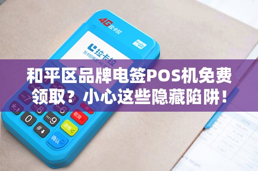 和平区品牌电签POS机免费领取？小心这些隐藏陷阱！