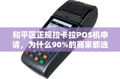 和平区正规拉卡拉POS机申请，为什么90%的商家都选错了？揭秘3大隐藏陷阱与正确申请流程