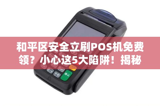 和平区安全立刷POS机免费领？小心这5大陷阱！揭秘POS机领取背后的真相