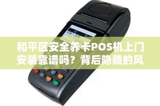 和平区安全养卡POS机上门安装靠谱吗？背后隐藏的风险你了解多少？