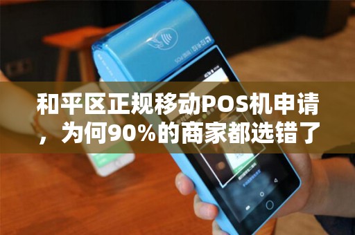 和平区正规移动POS机申请，为何90%的商家都选错了？这些坑你一定要避开！