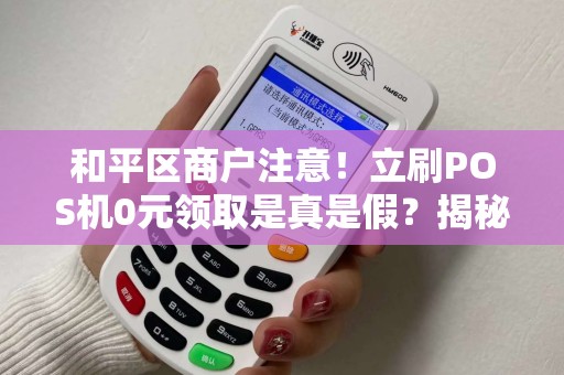 和平区商户注意！立刷POS机0元领取是真是假？揭秘背后隐藏的3大陷阱！