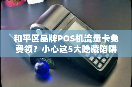 和平区品牌POS机流量卡免费领？小心这5大隐藏陷阱！