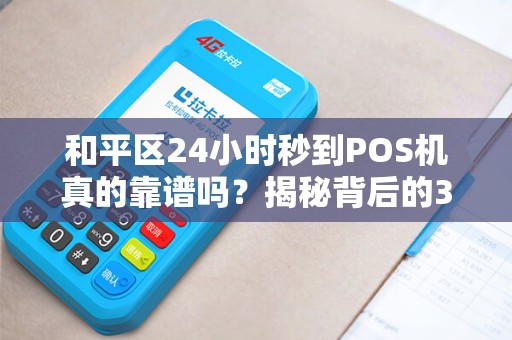 和平区24小时秒到POS机真的靠谱吗？揭秘背后的3大陷阱与5个必知技巧！