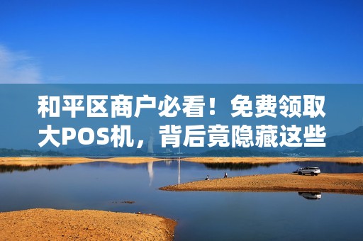 和平区商户必看！免费领取大POS机，背后竟隐藏这些‘猫腻’