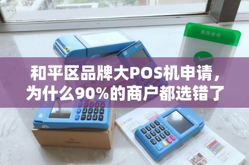 和平区品牌大POS机申请，为什么90%的商户都选错了？