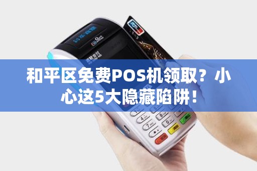 和平区免费POS机领取？小心这5大隐藏陷阱！