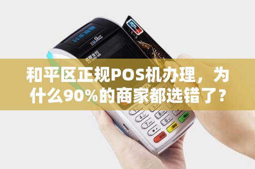 和平区正规POS机办理，为什么90%的商家都选错了？揭秘办理陷阱与正确选择指南