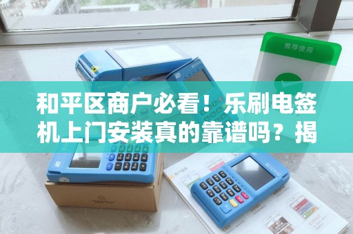 和平区商户必看！乐刷电签机上门安装真的靠谱吗？揭秘背后隐藏的3大陷阱！