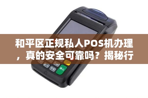 和平区正规私人POS机办理，真的安全可靠吗？揭秘行业内幕！