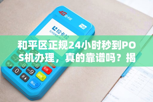 和平区正规24小时秒到POS机办理，真的靠谱吗？揭秘背后隐藏的3大陷阱！