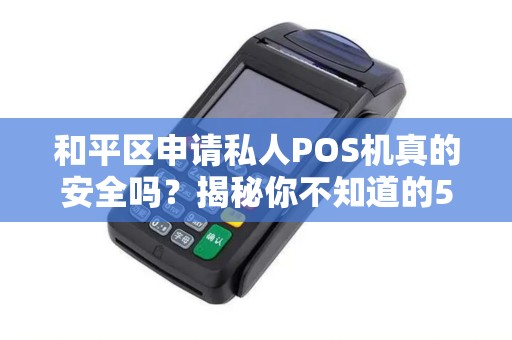 和平区申请私人POS机真的安全吗？揭秘你不知道的5大风险与避坑指南！