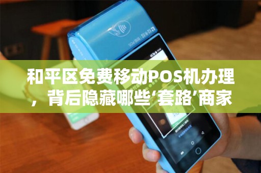 和平区免费移动POS机办理，背后隐藏哪些‘套路’商家必看避坑指南！