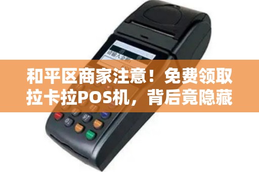 和平区商家注意！免费领取拉卡拉POS机，背后竟隐藏这些‘套路’