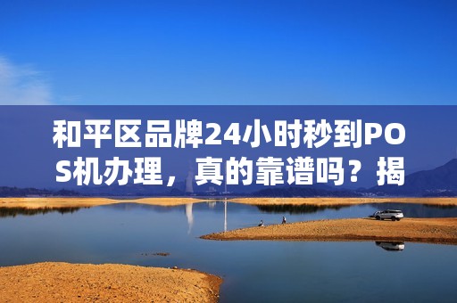 和平区品牌24小时秒到POS机办理，真的靠谱吗？揭秘背后隐藏的3大陷阱！