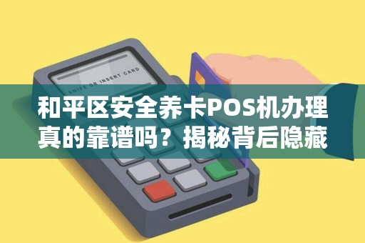 和平区安全养卡POS机办理真的靠谱吗？揭秘背后隐藏的3大风险！