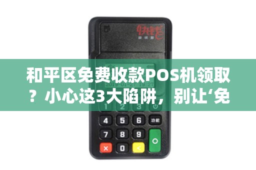 和平区免费收款POS机领取？小心这3大陷阱，别让‘免费’坑了你！