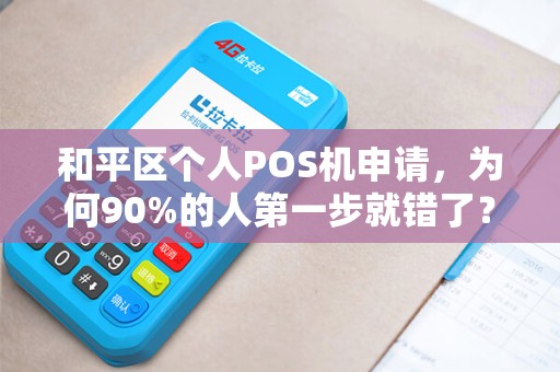 和平区个人POS机申请，为何90%的人第一步就错了？揭秘高效通过审核的3大关键！