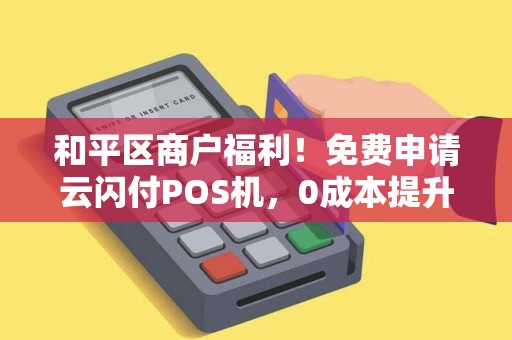和平区商户福利！免费申请云闪付POS机，0成本提升收款效率？真相揭秘！