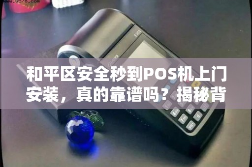 和平区安全秒到POS机上门安装，真的靠谱吗？揭秘背后隐藏的3大风险！
