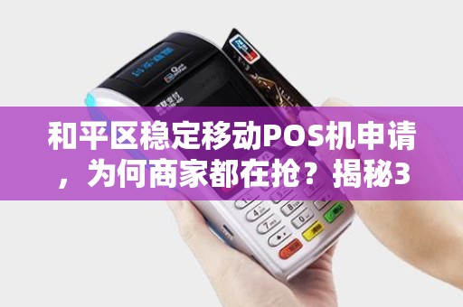 和平区稳定移动POS机申请，为何商家都在抢？揭秘3大隐藏福利！
