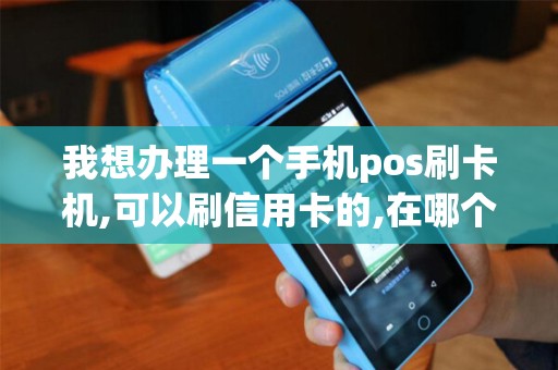 我想办理一个手机pos刷卡机,可以刷信用卡的,在哪个银行...