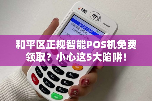 和平区正规智能POS机免费领取？小心这5大陷阱！