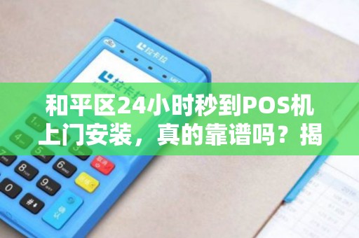和平区24小时秒到POS机上门安装，真的靠谱吗？揭秘背后隐藏的3大风险！