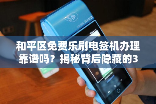 和平区免费乐刷电签机办理靠谱吗？揭秘背后隐藏的3大陷阱！