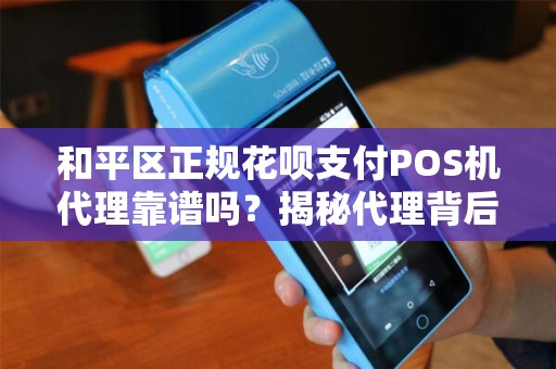 和平区正规花呗支付POS机代理靠谱吗？揭秘代理背后的5大陷阱与真相！