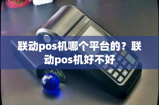 联动pos机哪个平台的？联动pos机好不好