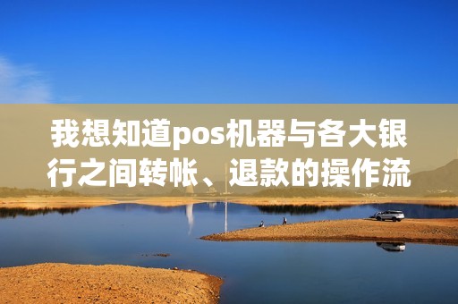 我想知道pos机器与各大银行之间转帐、退款的操作流程以及程序时间！