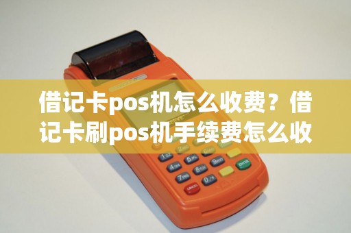 借记卡pos机怎么收费？借记卡刷pos机手续费怎么收费