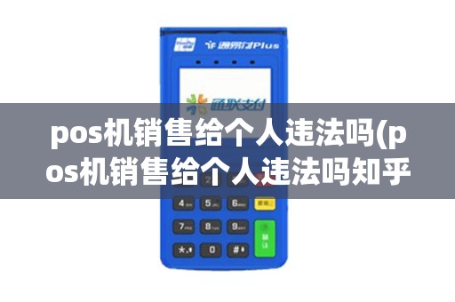 pos机销售给个人违法吗(pos机销售给个人违法吗知乎)