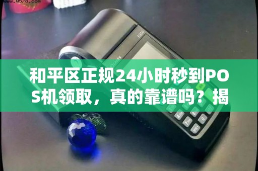 和平区正规24小时秒到POS机领取，真的靠谱吗？揭秘背后隐藏的3大陷阱！