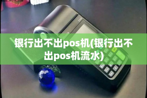 银行出不出pos机(银行出不出pos机流水)