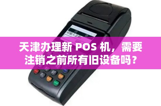 天津办理新 POS 机，需要注销之前所有旧设备吗？