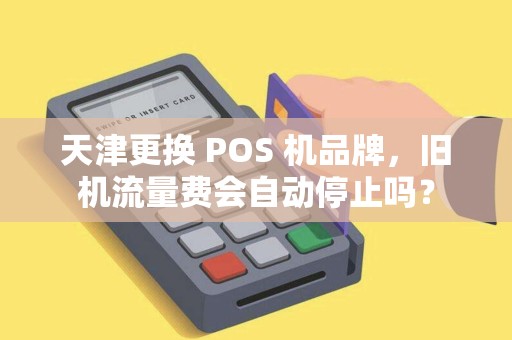 天津更换 POS 机品牌,旧机流量费会自动停止吗?