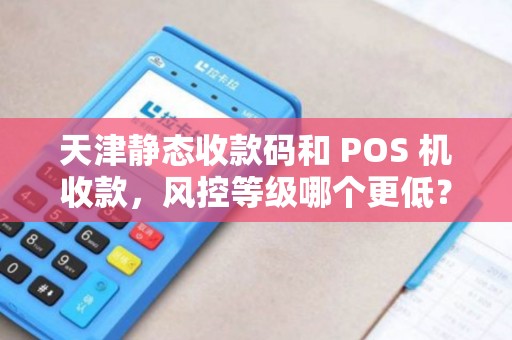 天津静态收款码和 POS 机收款，风控等级哪个更低？